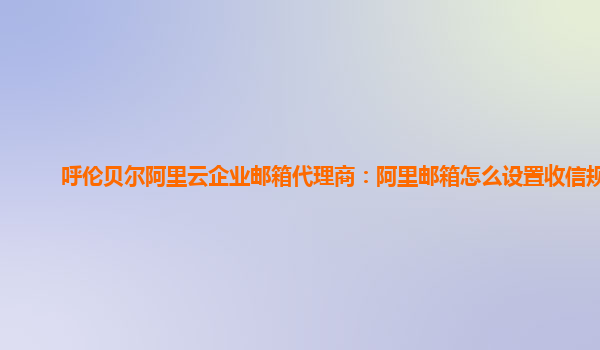 呼伦贝尔阿里云企业邮箱代理商：阿里邮箱怎么设置收信规则