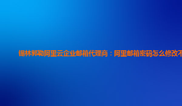 锡林郭勒阿里云企业邮箱代理商：阿里邮箱密码怎么修改不了