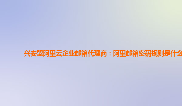 兴安盟阿里云企业邮箱代理商：阿里邮箱密码规则是什么