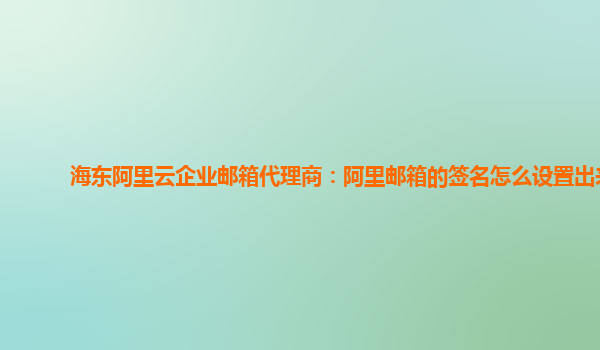 海东阿里云企业邮箱代理商：阿里邮箱的签名怎么设置出来