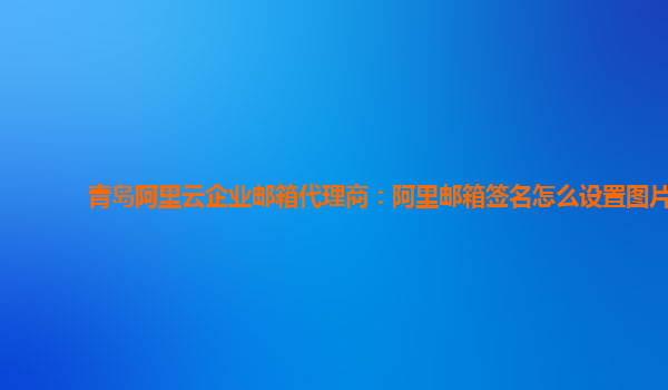 青岛阿里云企业邮箱代理商：阿里邮箱签名怎么设置图片