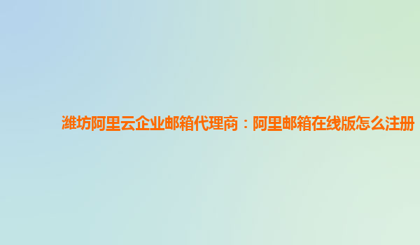 潍坊阿里云企业邮箱代理商：阿里邮箱在线版怎么注册