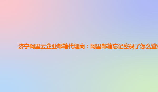 济宁阿里云企业邮箱代理商：阿里邮箱忘记密码了怎么登录