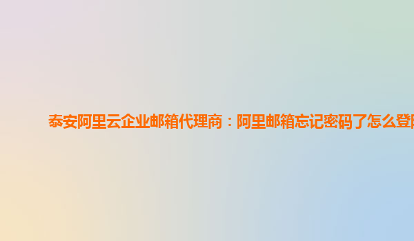 泰安阿里云企业邮箱代理商：阿里邮箱忘记密码了怎么登陆