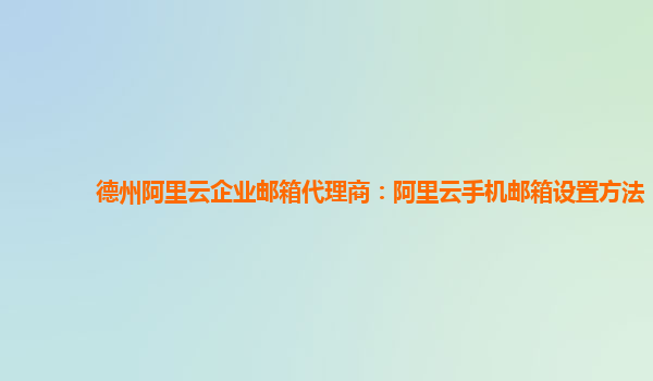 德州阿里云企业邮箱代理商：阿里云手机邮箱设置方法