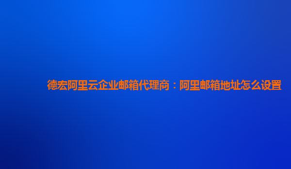 德宏阿里云企业邮箱代理商：阿里邮箱地址怎么设置