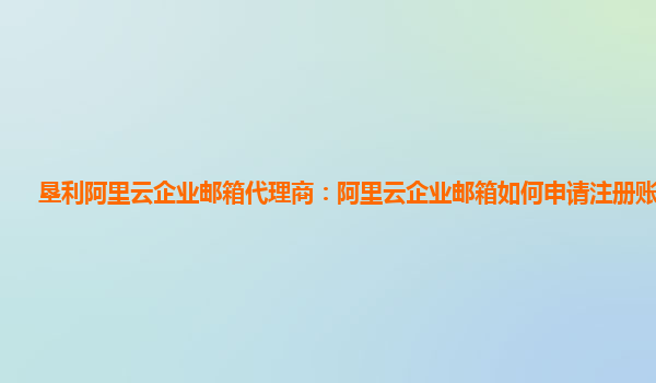 垦利阿里云企业邮箱代理商：阿里云企业邮箱如何申请注册账户信息