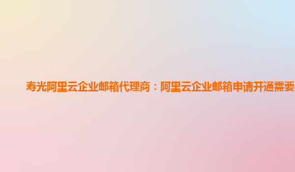 寿光阿里云企业邮箱代理商：阿里云企业邮箱申请开通需要多久