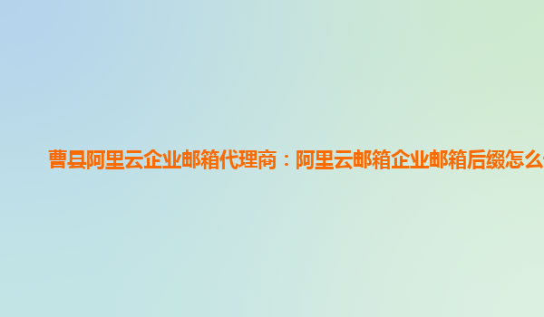 曹县阿里云企业邮箱代理商：阿里云邮箱企业邮箱后缀怎么设置