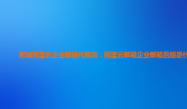 肥城阿里云企业邮箱代理商：阿里云邮箱企业邮箱后缀是什么