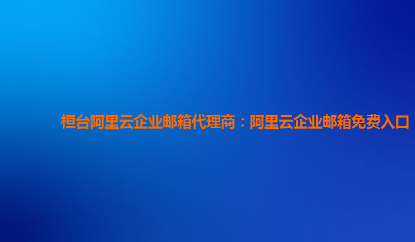 桓台阿里云企业邮箱代理商：阿里云企业邮箱免费入口