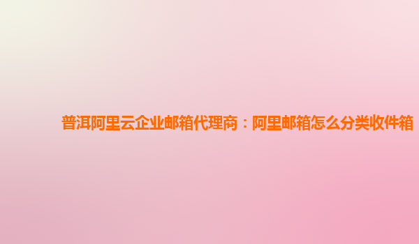 普洱阿里云企业邮箱代理商：阿里邮箱怎么分类收件箱