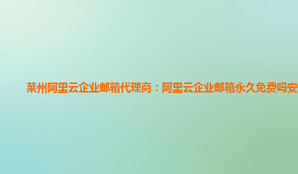 莱州阿里云企业邮箱代理商：阿里云企业邮箱永久免费吗安全吗