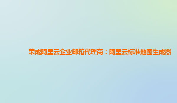 荣成阿里云企业邮箱代理商：阿里云标准地图生成器