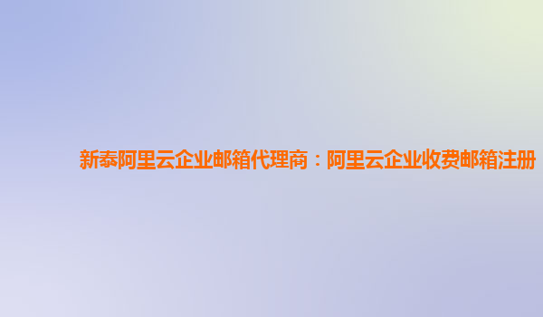 新泰阿里云企业邮箱代理商：阿里云企业收费邮箱注册