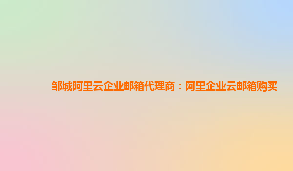 邹城阿里云企业邮箱代理商：阿里企业云邮箱购买