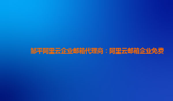 邹平阿里云企业邮箱代理商：阿里云邮箱企业免费