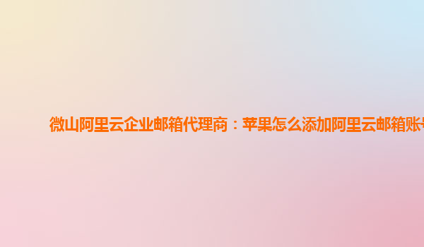 微山阿里云企业邮箱代理商：苹果怎么添加阿里云邮箱账号