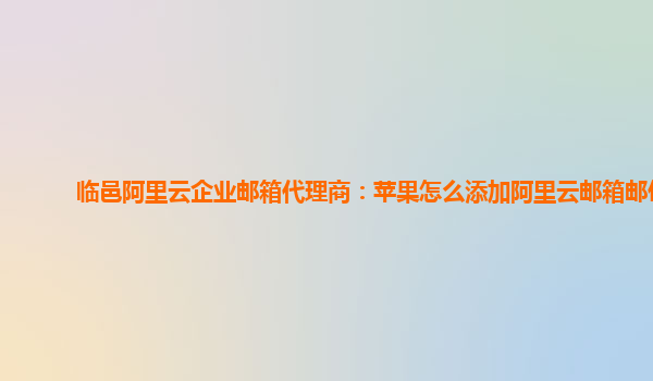 临邑阿里云企业邮箱代理商：苹果怎么添加阿里云邮箱邮件