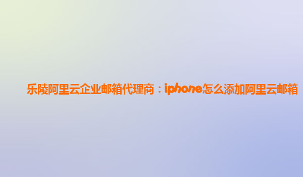 乐陵阿里云企业邮箱代理商：iphone怎么添加阿里云邮箱