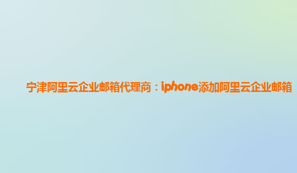 宁津阿里云企业邮箱代理商：iphone添加阿里云企业邮箱