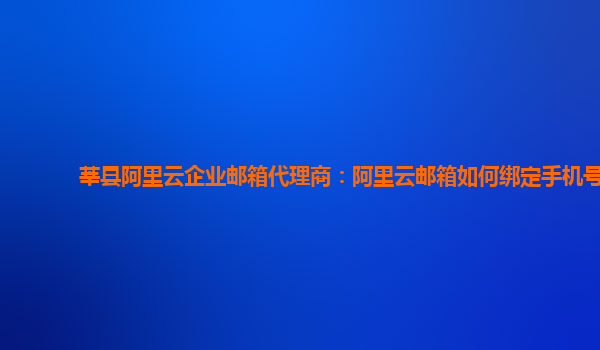 莘县阿里云企业邮箱代理商：阿里云邮箱如何绑定手机号