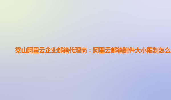 梁山阿里云企业邮箱代理商：阿里云邮箱附件大小限制怎么设置