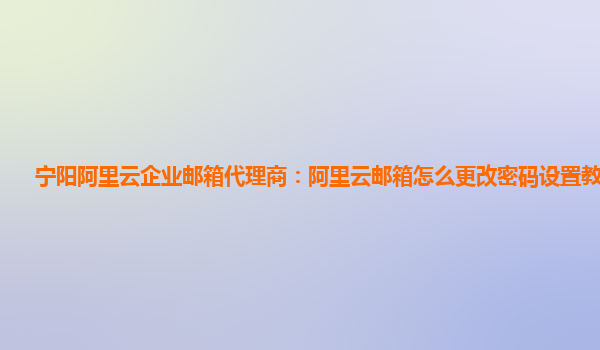 宁阳阿里云企业邮箱代理商：阿里云邮箱怎么更改密码设置教程图片