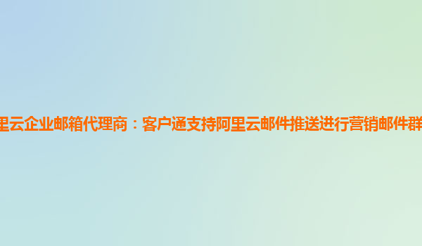 昌邑阿里云企业邮箱代理商：客户通支持阿里云邮件推送进行营销邮件群发,超出部分如何收费