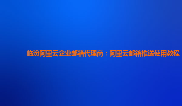 临汾阿里云企业邮箱代理商：阿里云邮箱推送使用教程