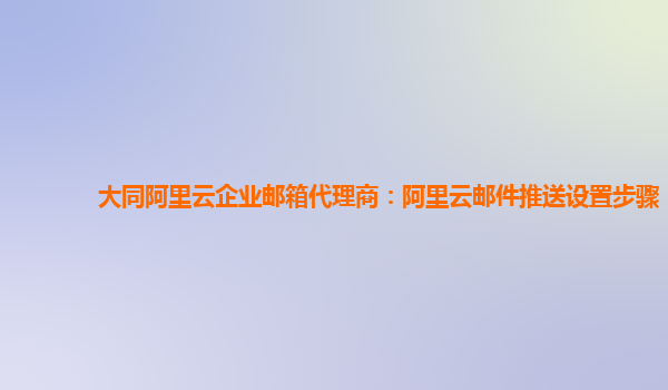 大同阿里云企业邮箱代理商：阿里云邮件推送设置步骤