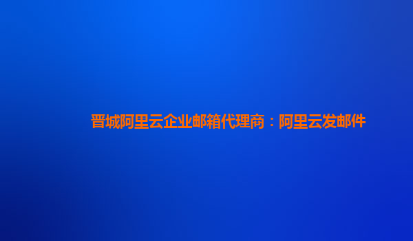 晋城阿里云企业邮箱代理商：阿里云发邮件