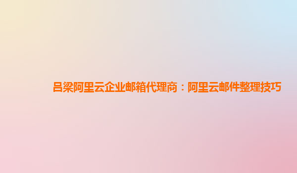 吕梁阿里云企业邮箱代理商：阿里云邮件整理技巧