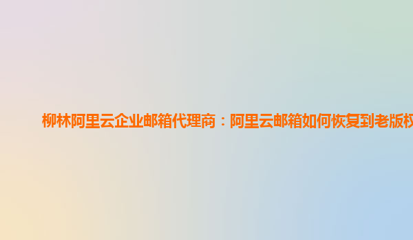 柳林阿里云企业邮箱代理商：阿里云邮箱如何恢复到老版权本