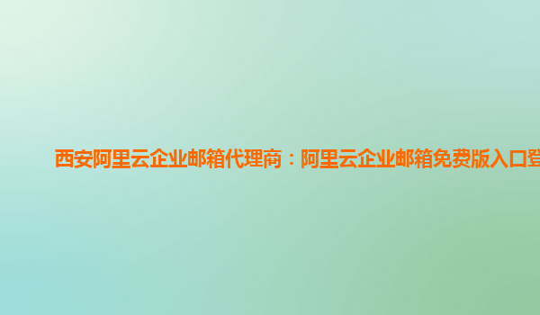 西安阿里云企业邮箱代理商：阿里云企业邮箱免费版入口登录