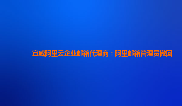 宣威阿里云企业邮箱代理商：阿里邮箱管理员撤回