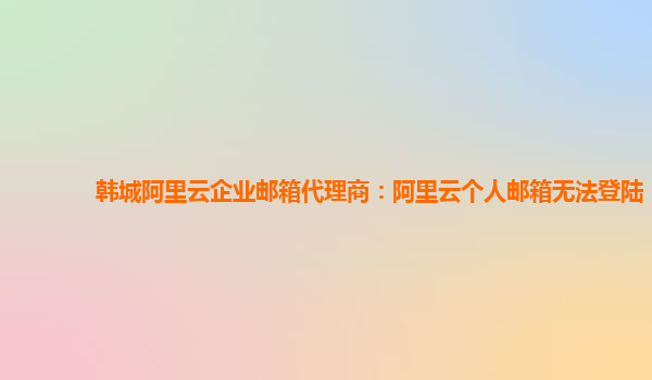 韩城阿里云企业邮箱代理商：阿里云个人邮箱无法登陆