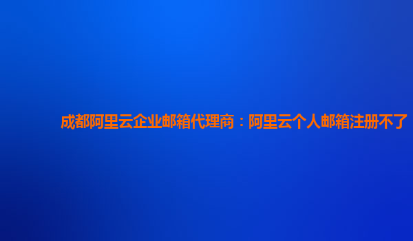 成都阿里云企业邮箱代理商：阿里云个人邮箱注册不了