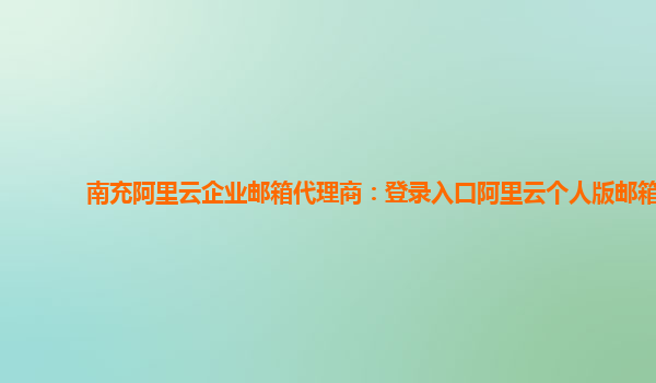 南充阿里云企业邮箱代理商：登录入口阿里云个人版邮箱