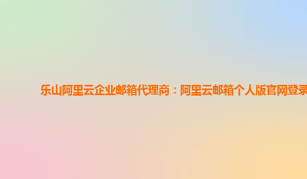 乐山阿里云企业邮箱代理商：阿里云邮箱个人版官网登录