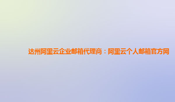 达州阿里云企业邮箱代理商：阿里云个人邮箱官方网