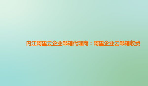 内江阿里云企业邮箱代理商：阿里企业云邮箱收费