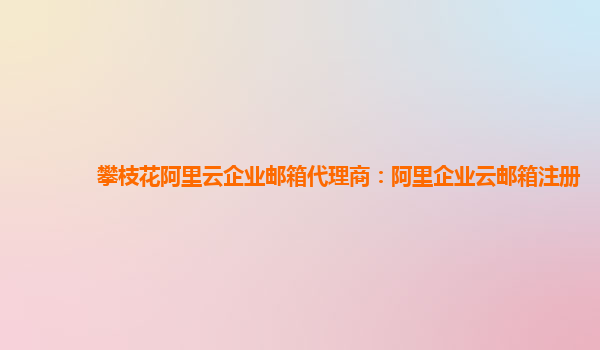 攀枝花阿里云企业邮箱代理商：阿里企业云邮箱注册