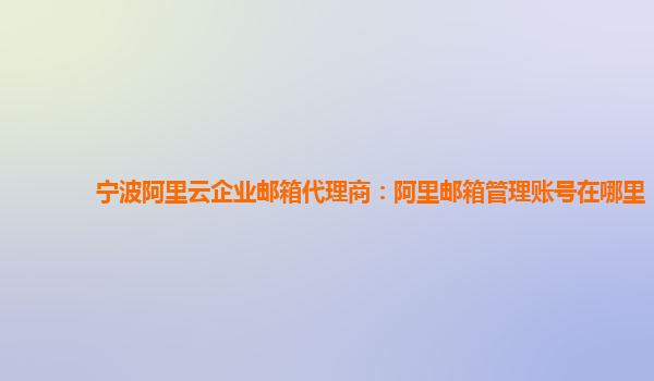 宁波阿里云企业邮箱代理商：阿里邮箱管理账号在哪里