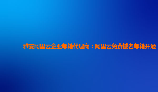 雅安阿里云企业邮箱代理商：阿里云免费域名邮箱开通