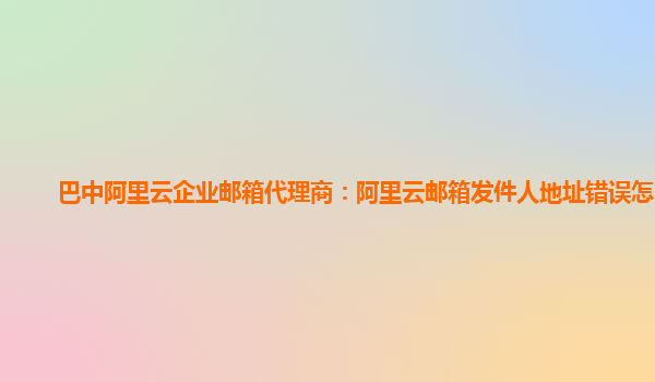 巴中阿里云企业邮箱代理商：阿里云邮箱发件人地址错误怎么弄