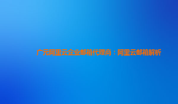 广元阿里云企业邮箱代理商：阿里云邮箱解析