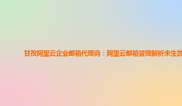 甘孜阿里云企业邮箱代理商：阿里云邮箱管理解析未生效