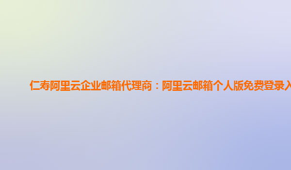 仁寿阿里云企业邮箱代理商：阿里云邮箱个人版免费登录入口