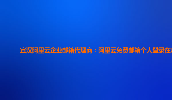 宣汉阿里云企业邮箱代理商：阿里云免费邮箱个人登录在哪